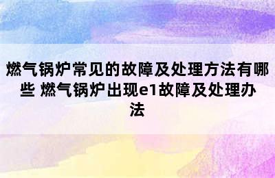 燃气锅炉常见的故障及处理方法有哪些 燃气锅炉出现e1故障及处理办法